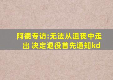 阿德专访:无法从沮丧中走出 决定退役首先通知kd